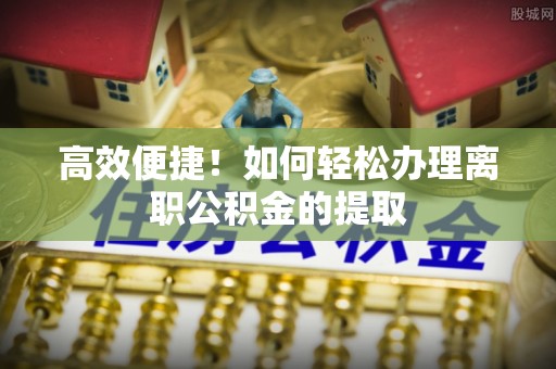 荥经高效便捷！如何轻松办理离职公积金的提取