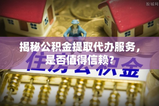 荥经揭秘公积金提取代办服务，是否值得信赖？
