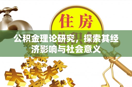 荥经公积金理论研究，探索其经济影响与社会意义