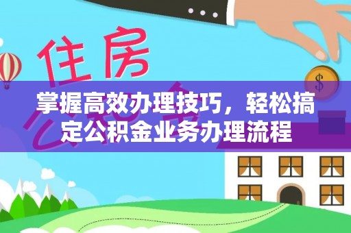 荥经掌握高效办理技巧，轻松搞定公积金业务办理流程