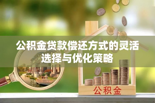 荥经公积金贷款偿还方式的灵活选择与优化策略