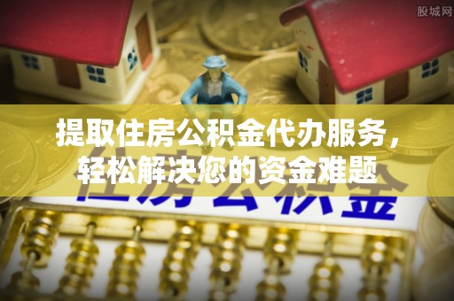 荥经提取住房公积金代办服务，轻松解决您的资金难题