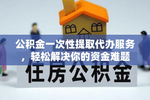 荥经公积金一次性提取代办服务，轻松解决你的资金难题