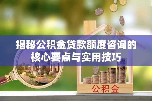 荥经揭秘公积金贷款额度咨询的核心要点与实用技巧