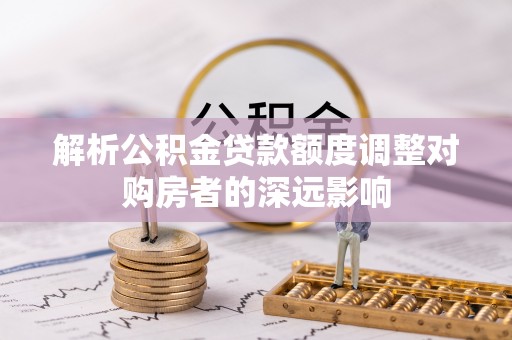 荥经解析公积金贷款额度调整对购房者的深远影响