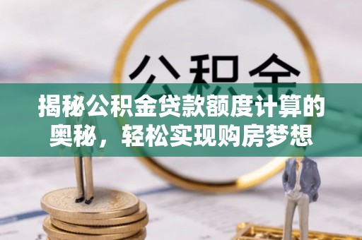 荥经揭秘公积金贷款额度计算的奥秘，轻松实现购房梦想