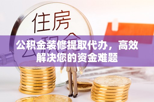 荥经公积金装修提取代办，高效解决您的资金难题