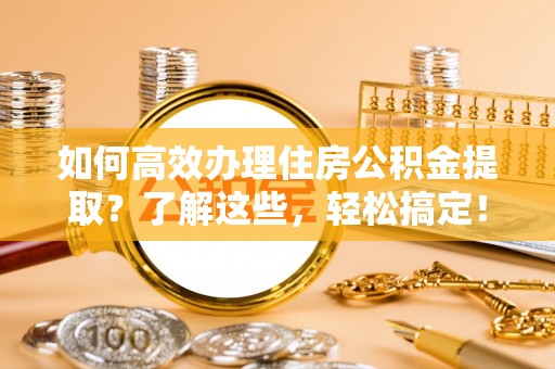 荥经如何高效办理住房公积金提取？了解这些，轻松搞定！