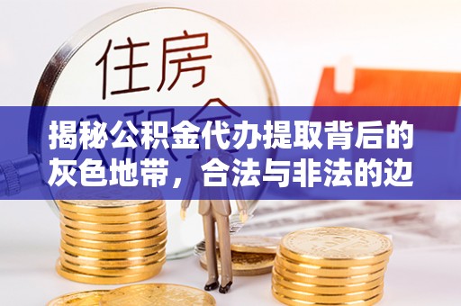 荥经揭秘公积金代办提取背后的灰色地带，合法与非法的边界