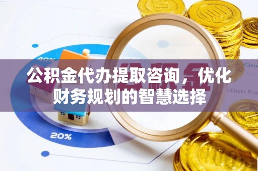 荥经公积金代办提取咨询，优化财务规划的智慧选择