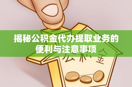 荥经揭秘公积金代办提取业务的便利与注意事项