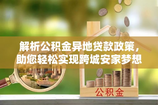 荥经解析公积金异地贷款政策，助您轻松实现跨城安家梦想
