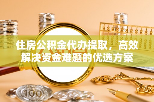 荥经住房公积金代办提取，高效解决资金难题的优选方案