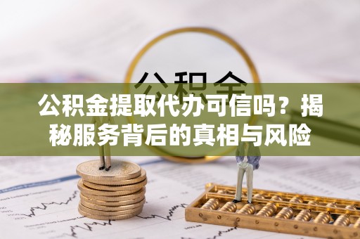 荥经公积金提取代办可信吗？揭秘服务背后的真相与风险