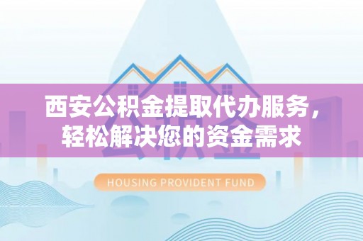 荥经西安公积金提取代办服务，轻松解决您的资金需求