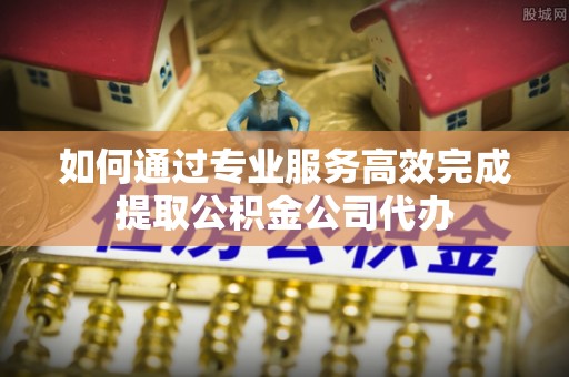 荥经如何通过专业服务高效完成提取公积金公司代办
