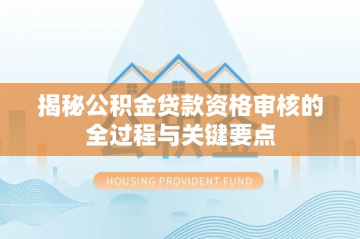荥经揭秘公积金贷款资格审核的全过程与关键要点