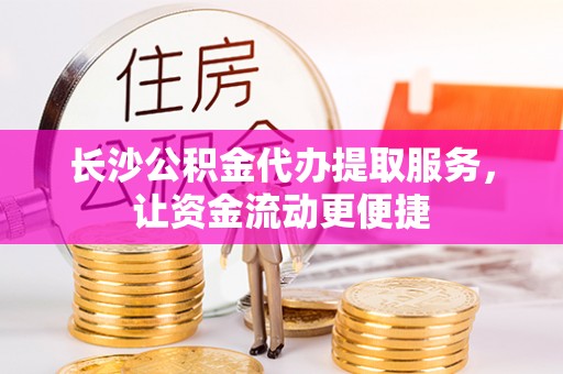 荥经长沙公积金代办提取服务，让资金流动更便捷
