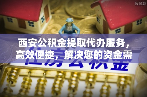 荥经西安公积金提取代办服务，高效便捷，解决您的资金需求