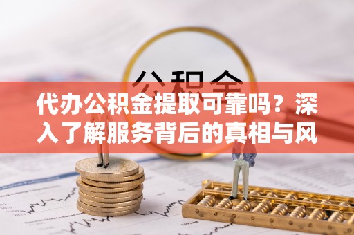 荥经代办公积金提取可靠吗？深入了解服务背后的真相与风险