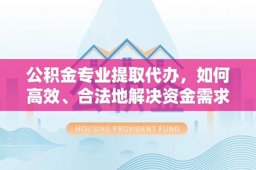 荥经公积金专业提取代办，如何高效、合法地解决资金需求？