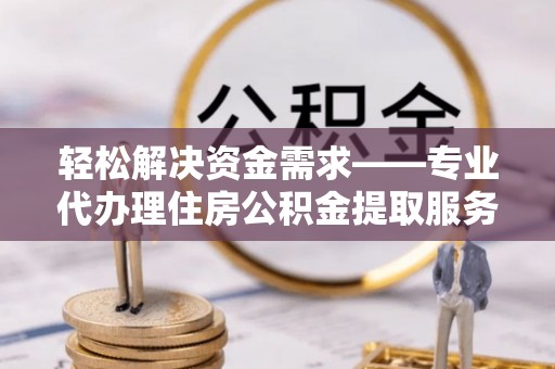 荥经轻松解决资金需求——专业代办理住房公积金提取服务