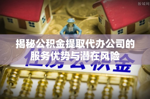 荥经揭秘公积金提取代办公司的服务优势与潜在风险