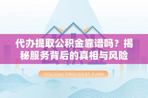 荥经代办提取公积金靠谱吗？揭秘服务背后的真相与风险