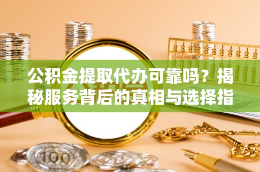 荥经公积金提取代办可靠吗？揭秘服务背后的真相与选择指南