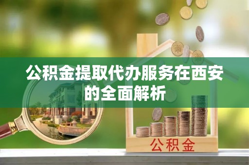 荥经公积金提取代办服务在西安的全面解析