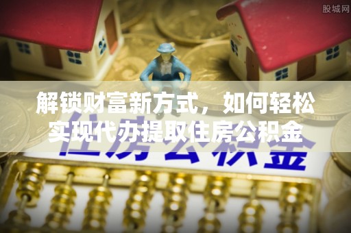 荥经解锁财富新方式，如何轻松实现代办提取住房公积金