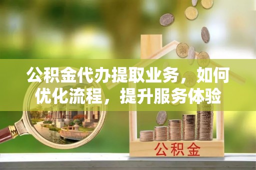 荥经公积金代办提取业务，如何优化流程，提升服务体验