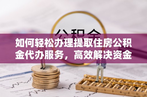 荥经如何轻松办理提取住房公积金代办服务，高效解决资金需求