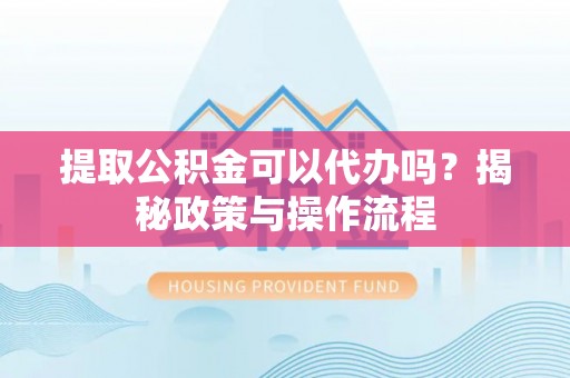荥经提取公积金可以代办吗？揭秘政策与操作流程