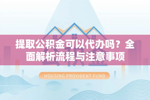 荥经提取公积金可以代办吗？全面解析流程与注意事项