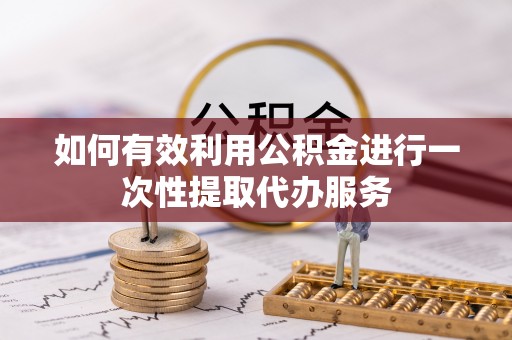 荥经如何有效利用公积金进行一次性提取代办服务