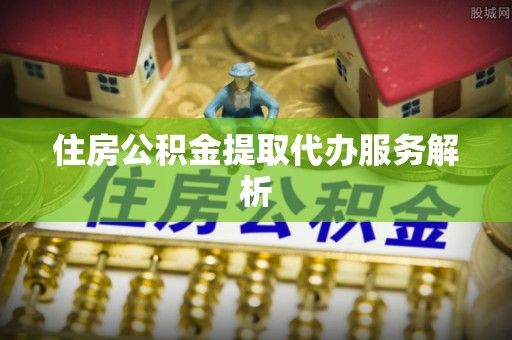 荥经住房公积金提取代办服务解析
