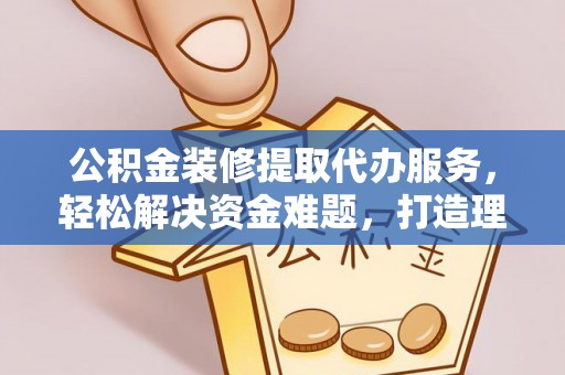 荥经公积金装修提取代办服务，轻松解决资金难题，打造理想家居