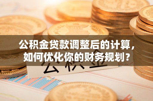 荥经公积金贷款调整后的计算，如何优化你的财务规划？