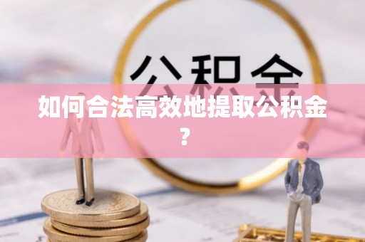 荥经如何合法高效地提取公积金？