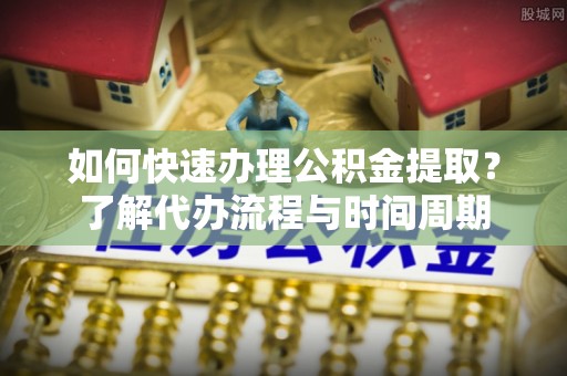 荥经如何快速办理公积金提取？了解代办流程与时间周期