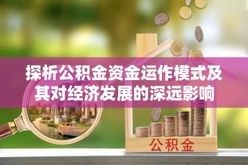 荥经探析公积金资金运作模式及其对经济发展的深远影响