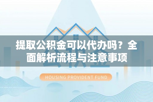 荥经提取公积金可以代办吗？全面解析流程与注意事项