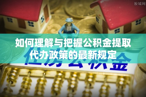 荥经如何理解与把握公积金提取代办政策的最新规定