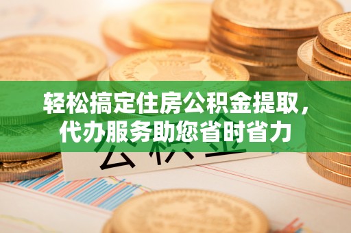 荥经轻松搞定住房公积金提取，代办服务助您省时省力