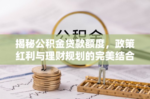 荥经揭秘公积金贷款额度，政策红利与理财规划的完美结合