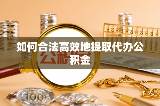 荥经如何合法高效地提取代办公积金