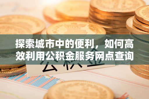 荥经探索城市中的便利，如何高效利用公积金服务网点查询