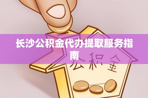 荥经长沙公积金代办提取服务指南