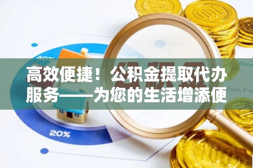 荥经高效便捷！公积金提取代办服务——为您的生活增添便利